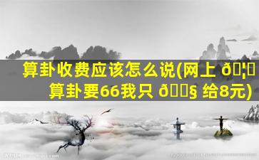 算卦收费应该怎么说(网上 🦈 算卦要66我只 🐧 给8元)